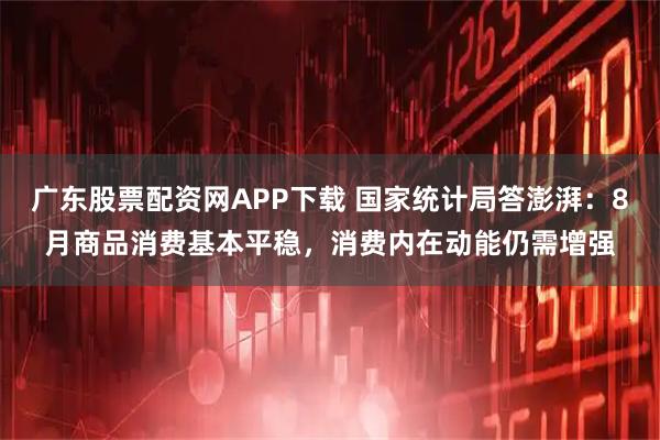 广东股票配资网APP下载 国家统计局答澎湃：8月商品消费基本平稳，消费内在动能仍需增强
