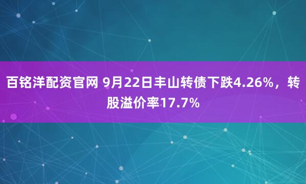 百铭洋配资官网 9月22日丰山转债下跌4.26%，转股溢价率17.7%