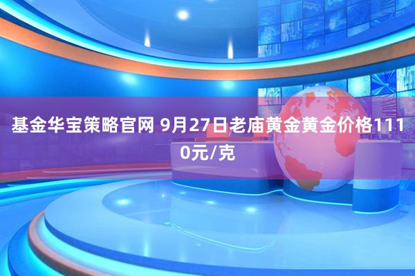 基金华宝策略官网 9月27日老庙黄金黄金价格1110元/克