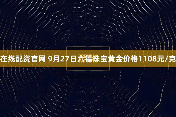 在线配资官网 9月27日六福珠宝黄金价格1108元/克