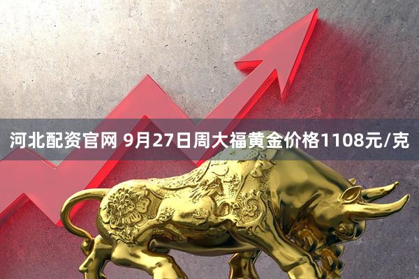 河北配资官网 9月27日周大福黄金价格1108元/克