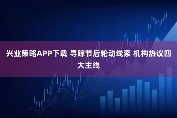 兴业策略APP下载 寻踪节后轮动线索 机构热议四大主线
