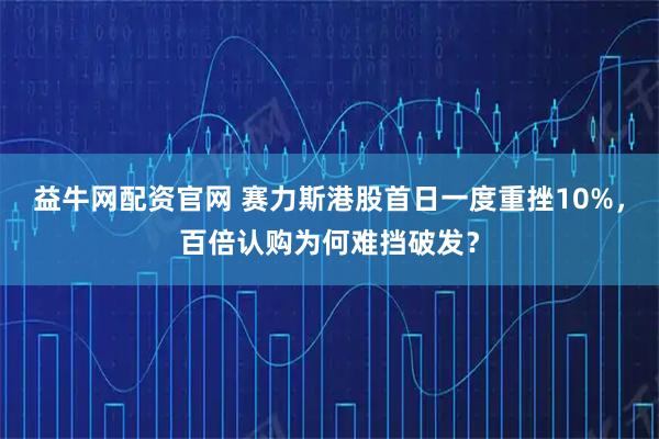益牛网配资官网 赛力斯港股首日一度重挫10%，百倍认购为何难挡破发？