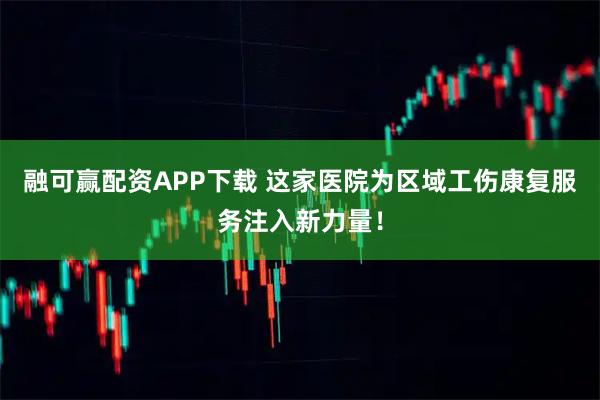 融可赢配资APP下载 这家医院为区域工伤康复服务注入新力量！