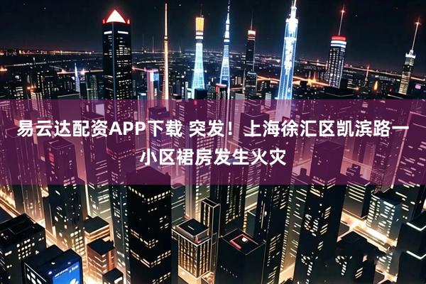 易云达配资APP下载 突发！上海徐汇区凯滨路一小区裙房发生火灾