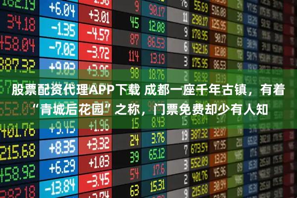 股票配资代理APP下载 成都一座千年古镇，有着“青城后花园”之称，门票免费却少有人知