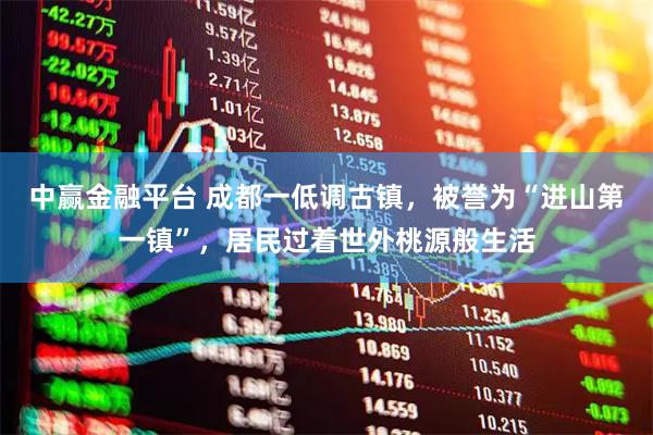 中赢金融平台 成都一低调古镇，被誉为“进山第一镇”，居民过着世外桃源般生活