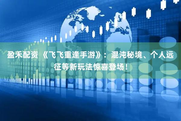 盈禾配资 《飞飞重逢手游》：混沌秘境、个人远征等新玩法惊喜登场！