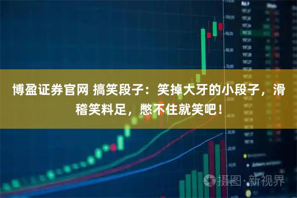 博盈证券官网 搞笑段子：笑掉大牙的小段子，滑稽笑料足，憋不住就笑吧！