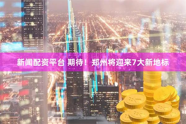 新闻配资平台 期待！郑州将迎来7大新地标
