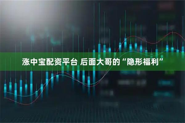 涨中宝配资平台 后面大哥的“隐形福利”