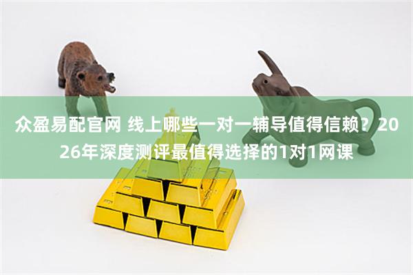 众盈易配官网 线上哪些一对一辅导值得信赖？2026年深度测评最值得选择的1对1网课