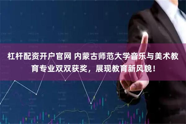 杠杆配资开户官网 内蒙古师范大学音乐与美术教育专业双双获奖，展现教育新风貌！
