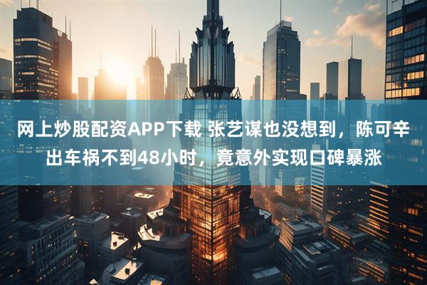 网上炒股配资APP下载 张艺谋也没想到，陈可辛出车祸不到48小时，竟意外实现口碑暴涨