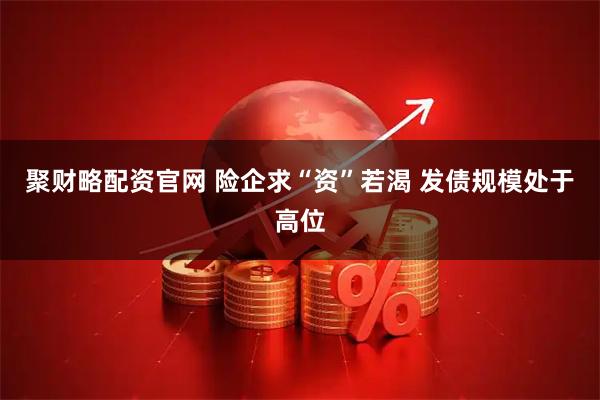 聚财略配资官网 险企求“资”若渴 发债规模处于高位