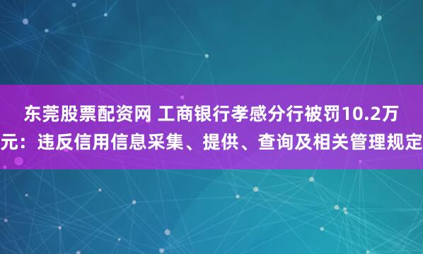 东莞股票配资网 工商银行孝感分行被罚10.2万元：违反信用信息采集、提供、查询及相关管理规定