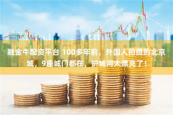 融金牛配资平台 100多年前，外国人拍摄的北京城，9座城门都在，护城河太漂亮了！