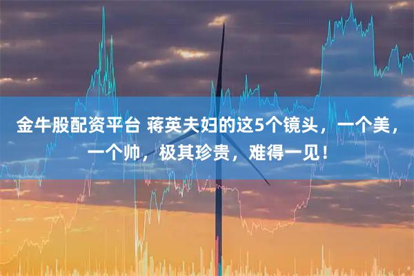 金牛股配资平台 蒋英夫妇的这5个镜头，一个美，一个帅，极其珍贵，难得一见！