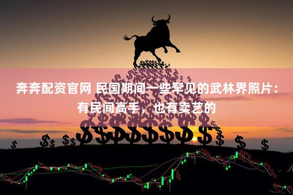 奔奔配资官网 民国期间一些罕见的武林界照片：有民间高手，也有卖艺的