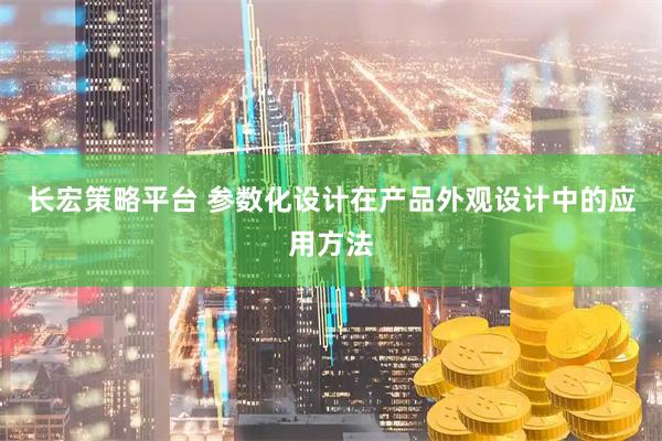 长宏策略平台 参数化设计在产品外观设计中的应用方法