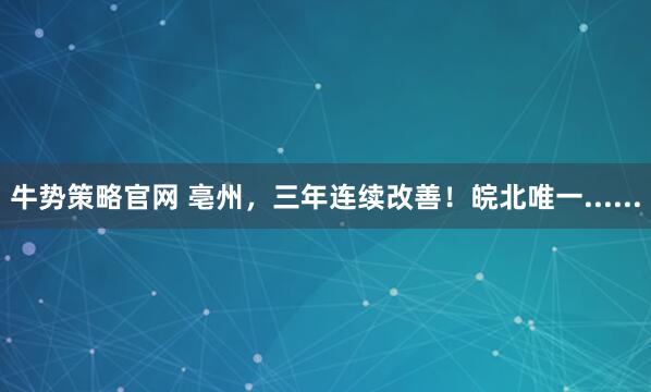 牛势策略官网 亳州，三年连续改善！皖北唯一......