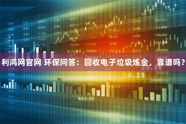 利鸿网官网 环保问答：回收电子垃圾炼金，靠谱吗？
