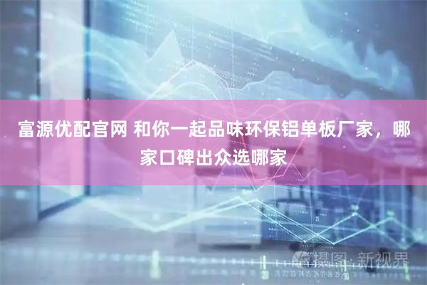 富源优配官网 和你一起品味环保铝单板厂家，哪家口碑出众选哪家