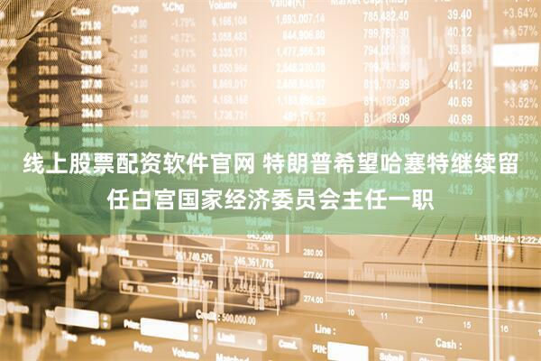 线上股票配资软件官网 特朗普希望哈塞特继续留任白宫国家经济委员会主任一职