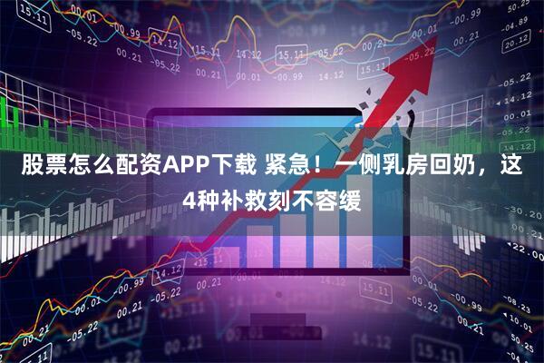 股票怎么配资APP下载 紧急！一侧乳房回奶，这4种补救刻不容缓