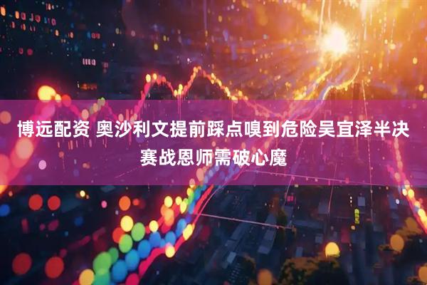博远配资 奥沙利文提前踩点嗅到危险吴宜泽半决赛战恩师需破心魔