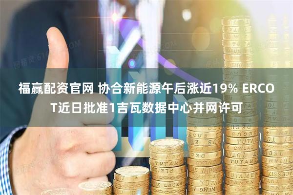 福赢配资官网 协合新能源午后涨近19% ERCOT近日批准1吉瓦数据中心并网许可