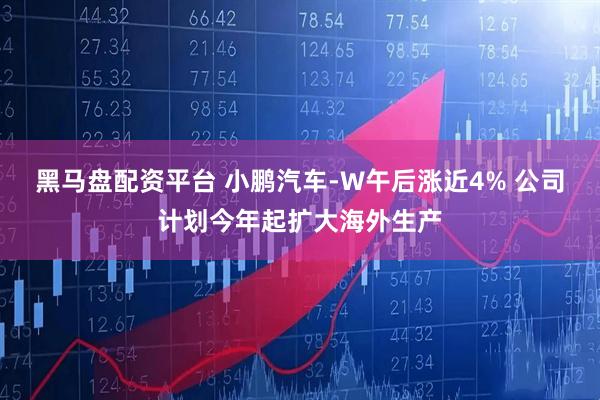 黑马盘配资平台 小鹏汽车-W午后涨近4% 公司计划今年起扩大海外生产