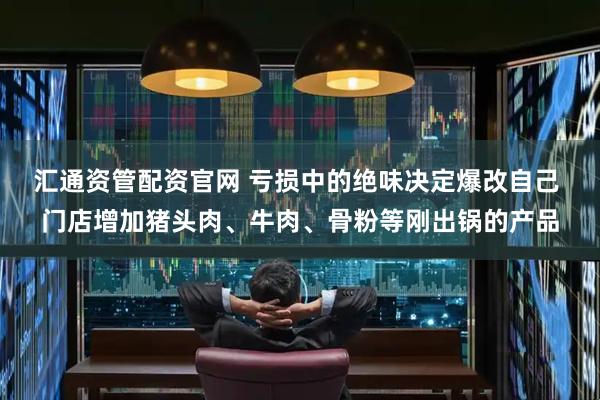 汇通资管配资官网 亏损中的绝味决定爆改自己 门店增加猪头肉、牛肉、骨粉等刚出锅的产品