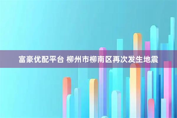 富豪优配平台 柳州市柳南区再次发生地震