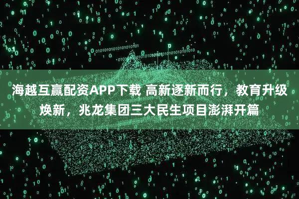 海越互赢配资APP下载 高新逐新而行，教育升级焕新，兆龙集团三大民生项目澎湃开篇