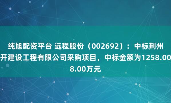纯旭配资平台 远程股份（002692）：中标荆州市荆开建设工程有限公司采购项目，中标金额为1258.00万元