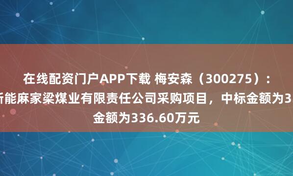在线配资门户APP下载 梅安森（300275）：中标同煤浙能麻家梁煤业有限责任公司采购项目，中标金额为336.60万元