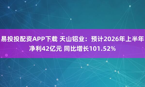 易投投配资APP下载 天山铝业：预计2026年上半年净利42亿元 同比增长101.52%