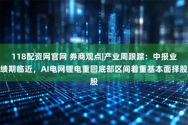 118配资网官网 券商观点|产业周跟踪：中报业绩期临近，AI电网锂电重回底部区间着重基本面择股